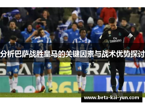 分析巴萨战胜皇马的关键因素与战术优势探讨