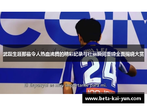 武磊生涯那些令人热血沸腾的精彩纪录与壮丽瞬间重磅全面揭晓大赏