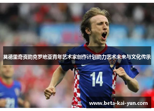 莫德里奇资助克罗地亚青年艺术家创作计划助力艺术未来与文化传承 莫德里奇资助克罗地亚青年艺术家创作计划助力艺术未来与文化传承