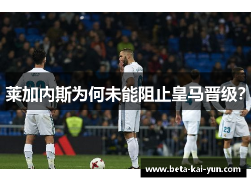 莱加内斯为何未能阻止皇马晋级? 莱加内斯为何未能阻止皇马晋级?