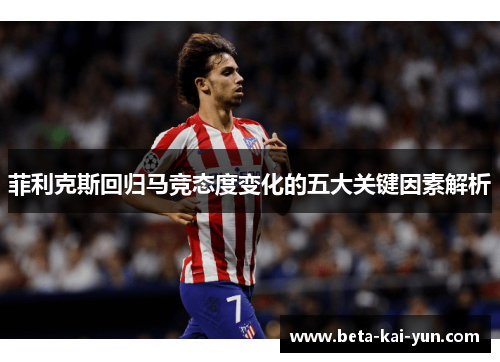 菲利克斯回归马竞态度变化的五大关键因素解析