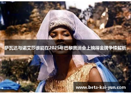 萨瓦达与诺艾莎谁能在2025年巴黎奥运会上摘得金牌争锋解析