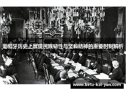 葡萄牙历史上展现民族韧性与坚毅精神的重要时刻解析