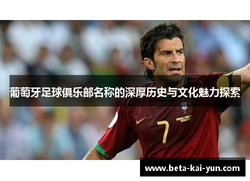 葡萄牙足球俱乐部名称的深厚历史与文化魅力探索