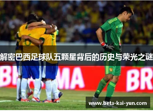 解密巴西足球队五颗星背后的历史与荣光之谜 解密巴西足球队五颗星背后的历史与荣光之谜