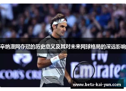 辛纳澳网夺冠的历史意义及其对未来网球格局的深远影响 辛纳澳网夺冠的历史意义及其对未来网球格局的深远影响
