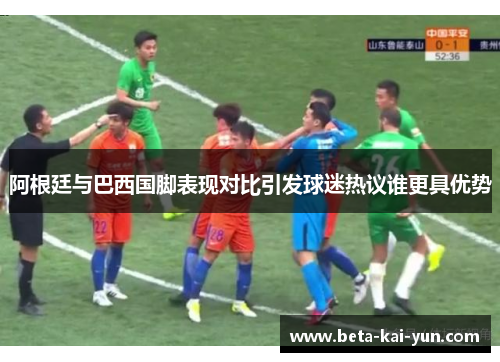 阿根廷与巴西国脚表现对比引发球迷热议谁更具优势