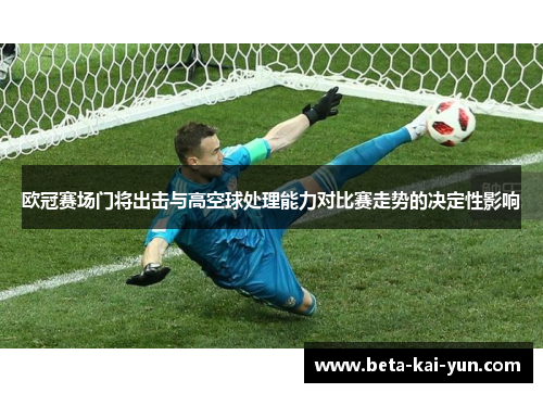 欧冠赛场门将出击与高空球处理能力对比赛走势的决定性影响 欧冠赛场门将出击与高空球处理能力对比赛走势的决定性影响