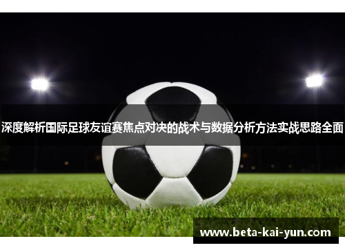 深度解析国际足球友谊赛焦点对决的战术与数据分析方法实战思路全面