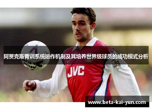 阿贾克斯青训系统运作机制及其培养世界级球员的成功模式分析 阿贾克斯青训系统运作机制及其培养世界级球员的成功模式分析