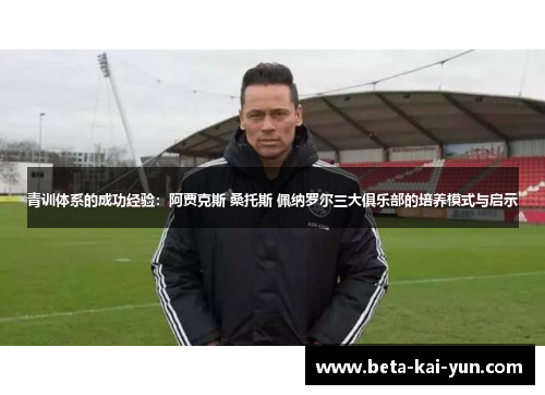 青训体系的成功经验:阿贾克斯 桑托斯 佩纳罗尔三大俱乐部的培养模式与启示 青训体系的成功经验:阿贾克斯 桑托斯 佩纳罗尔三大俱乐部的培养模式与启示