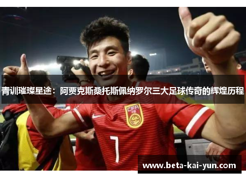 青训璀璨星途：阿贾克斯桑托斯佩纳罗尔三大足球传奇的辉煌历程