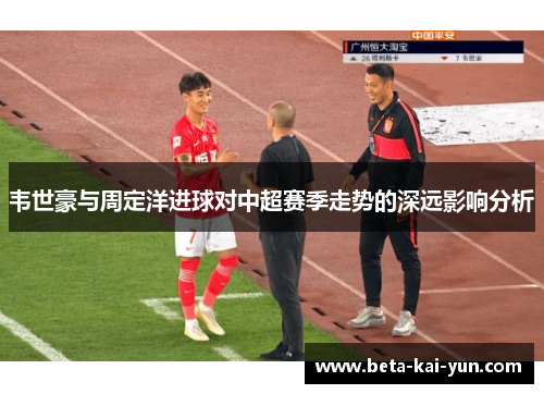 韦世豪与周定洋进球对中超赛季走势的深远影响分析 韦世豪与周定洋进球对中超赛季走势的深远影响分析