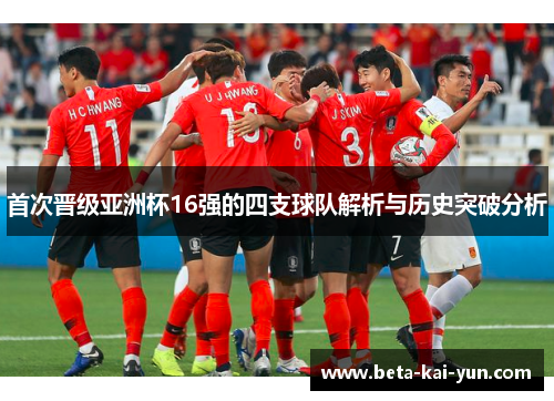首次晋级亚洲杯16强的四支球队解析与历史突破分析 首次晋级亚洲杯16强的四支球队解析与历史突破分析