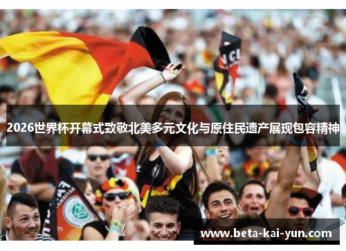 2026世界杯开幕式致敬北美多元文化与原住民遗产展现包容精神