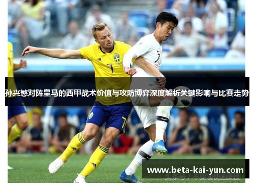 孙兴慜对阵皇马的西甲战术价值与攻防博弈深度解析关键影响与比赛走势 孙兴慜对阵皇马的西甲战术价值与攻防博弈深度解析关键影响与比赛走势