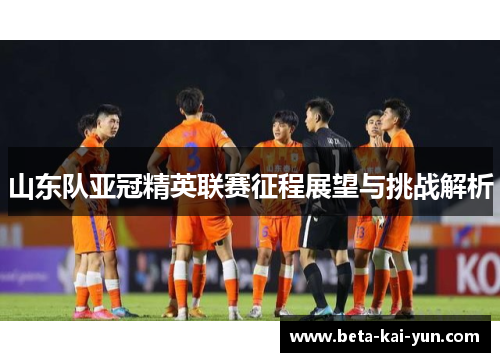 山东队亚冠精英联赛征程展望与挑战解析 山东队亚冠精英联赛征程展望与挑战解析