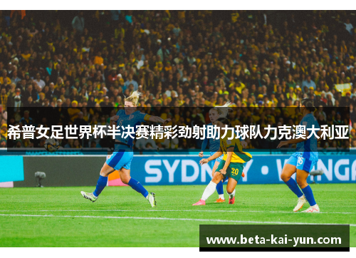 希普女足世界杯半决赛精彩劲射助力球队力克澳大利亚 希普女足世界杯半决赛精彩劲射助力球队力克澳大利亚