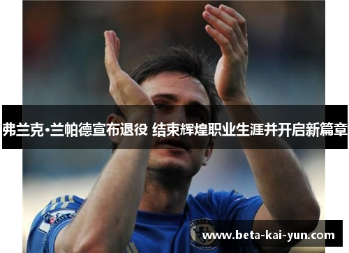 弗兰克·兰帕德宣布退役 结束辉煌职业生涯并开启新篇章 弗兰克·兰帕德宣布退役 结束辉煌职业生涯并开启新篇章