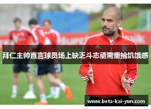 拜仁主帅直言球员场上缺乏斗志亟需重拾饥饿感 拜仁主帅直言球员场上缺乏斗志亟需重拾饥饿感