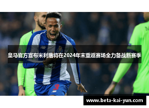 皇马官方宣布米利唐将在2024年末重返赛场全力备战新赛季