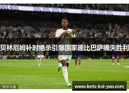 贝林厄姆补时绝杀引爆国家德比巴萨痛失胜利