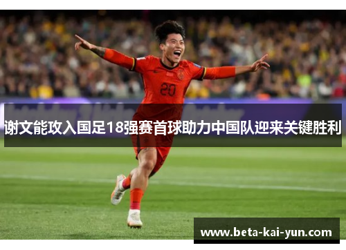 谢文能攻入国足18强赛首球助力中国队迎来关键胜利