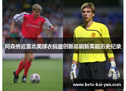 阿森纳官宣北美球衣销量创新高刷新英超历史纪录