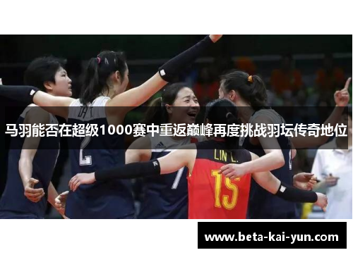 马羽能否在超级1000赛中重返巅峰再度挑战羽坛传奇地位