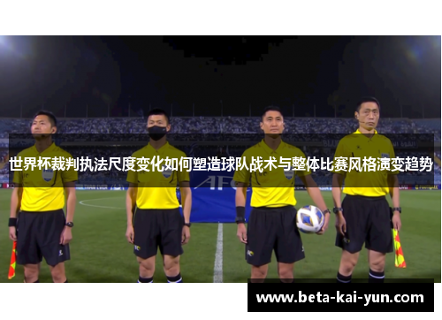 世界杯裁判执法尺度变化如何塑造球队战术与整体比赛风格演变趋势