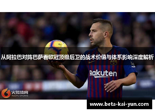 从阿拉巴对阵巴萨看欧冠顶级后卫的战术价值与体系影响深度解析 从阿拉巴对阵巴萨看欧冠顶级后卫的战术价值与体系影响深度解析