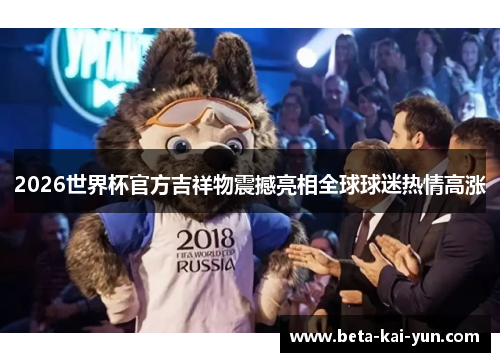 2026世界杯官方吉祥物震撼亮相全球球迷热情高涨 2026世界杯官方吉祥物震撼亮相全球球迷热情高涨