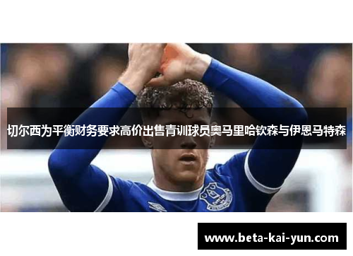 切尔西为平衡财务要求高价出售青训球员奥马里哈钦森与伊恩马特森