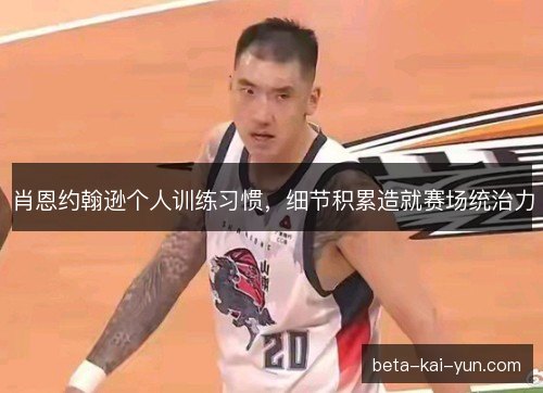 肖恩约翰逊个人训练习惯,细节积累造就赛场统治力 肖恩约翰逊个人训练习惯,细节积累造就赛场统治力