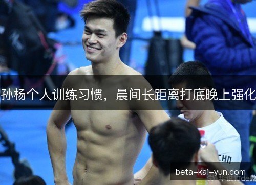 孙杨个人训练习惯，晨间长距离打底晚上强化